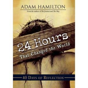 24 Hours That Changed the World: 40 Days of Reflection -- Adam Hamilton